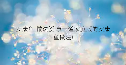 安康鱼 做法(分享一道家庭版的安康鱼做法)